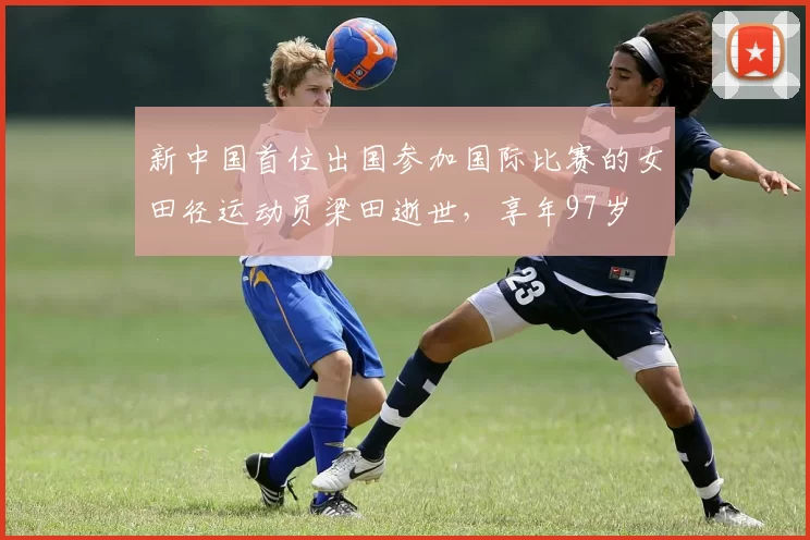 新中国首位出国参加国际比赛的女田径运动员梁田逝世，享年97岁