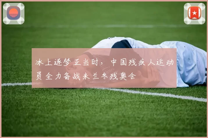 冰上逐梦正当时，中国残疾人运动员全力备战米兰冬残奥会