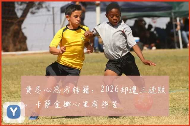 费尽心思方转籍，2026却遭三连败，卡萨金娜心里有些苦